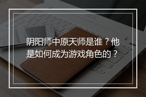 阴阳师中原天师是谁？他是如何成为游戏角色的？