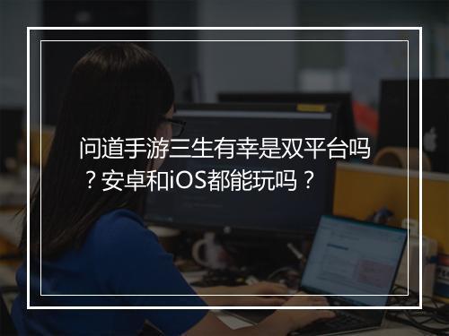 问道手游三生有幸是双平台吗？安卓和iOS都能玩吗？