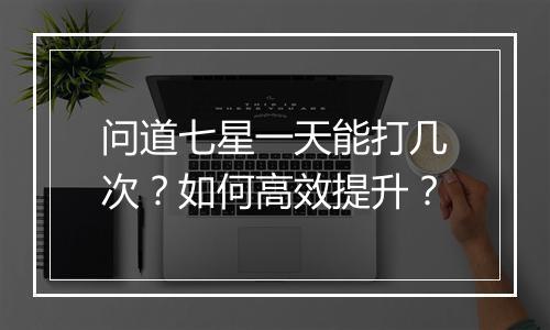 问道七星一天能打几次？如何高效提升？
