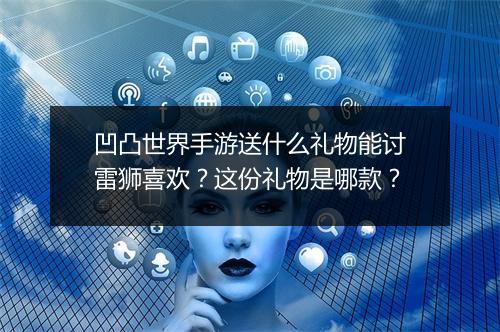 凹凸世界手游送什么礼物能讨雷狮喜欢？这份礼物是哪款？