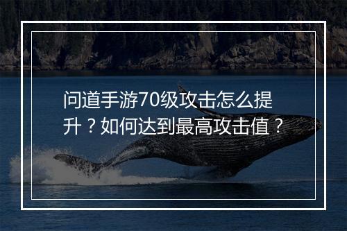 问道手游70级攻击怎么提升？如何达到最高攻击值？
