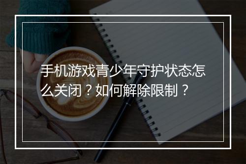 手机游戏青少年守护状态怎么关闭？如何解除限制？