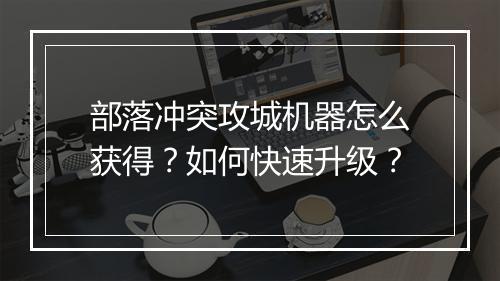 部落冲突攻城机器怎么获得？如何快速升级？