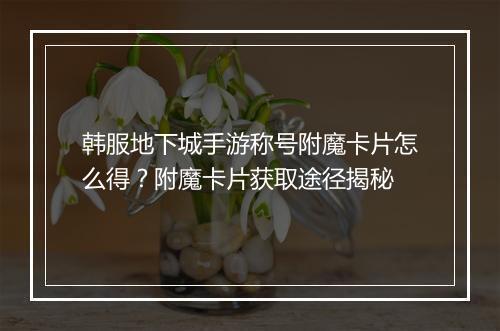 韩服地下城手游称号附魔卡片怎么得？附魔卡片获取途径揭秘