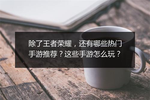 除了王者荣耀，还有哪些热门手游推荐？这些手游怎么玩？