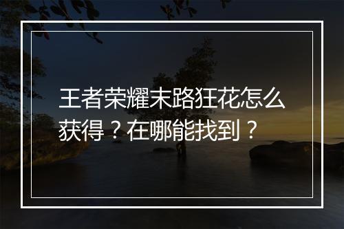 王者荣耀末路狂花怎么获得？在哪能找到？