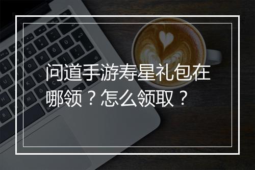 问道手游寿星礼包在哪领？怎么领取？