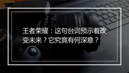 王者荣耀：这句台词预示着改变未来？它究竟有何深意？