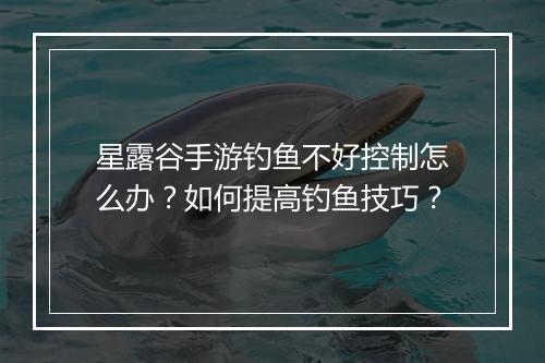 星露谷手游钓鱼不好控制怎么办？如何提高钓鱼技巧？