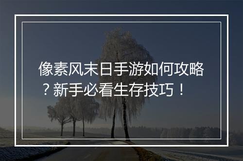 像素风末日手游如何攻略？新手必看生存技巧！
