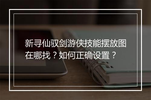 新寻仙驭剑游侠技能摆放图在哪找？如何正确设置？