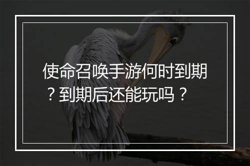 使命召唤手游何时到期？到期后还能玩吗？