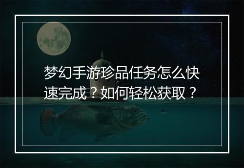 梦幻手游珍品任务怎么快速完成？如何轻松获取？