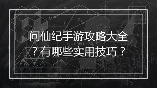 问仙纪手游攻略大全？有哪些实用技巧？
