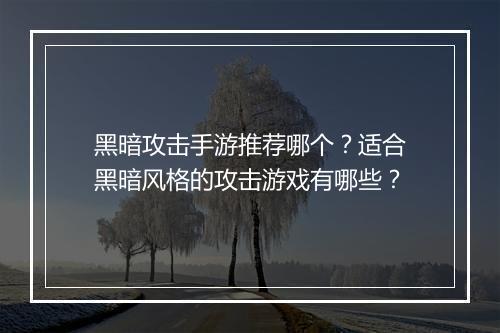黑暗攻击手游推荐哪个？适合黑暗风格的攻击游戏有哪些？