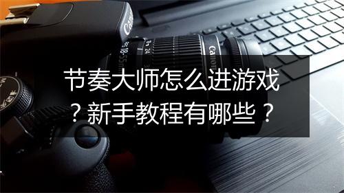 节奏大师怎么进游戏？新手教程有哪些？