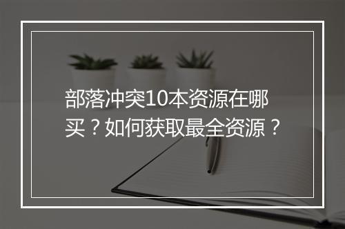 部落冲突10本资源在哪买？如何获取最全资源？