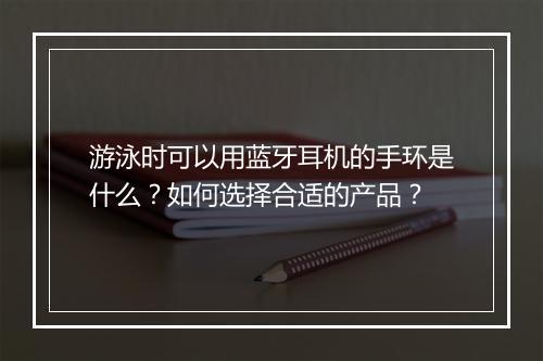 游泳时可以用蓝牙耳机的手环是什么？如何选择合适的产品？