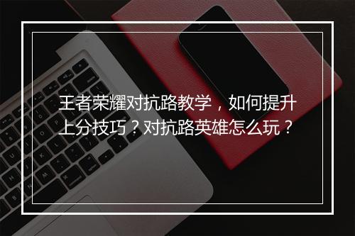 王者荣耀对抗路教学，如何提升上分技巧？对抗路英雄怎么玩？