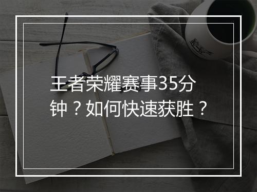 王者荣耀赛事35分钟？如何快速获胜？