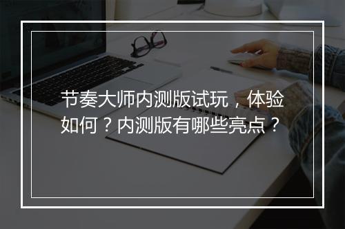 节奏大师内测版试玩，体验如何？内测版有哪些亮点？