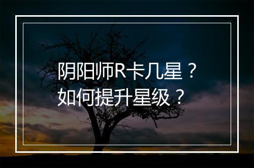 阴阳师R卡几星？如何提升星级？