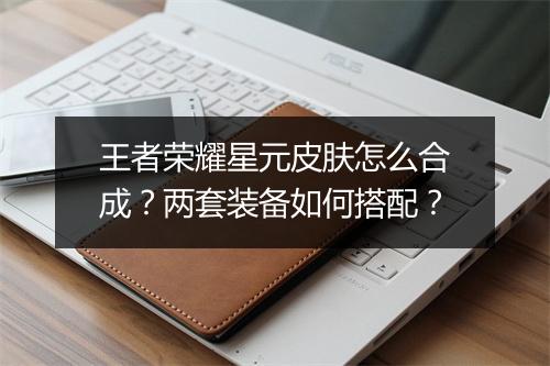 王者荣耀星元皮肤怎么合成？两套装备如何搭配？
