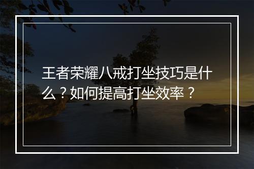 王者荣耀八戒打坐技巧是什么？如何提高打坐效率？