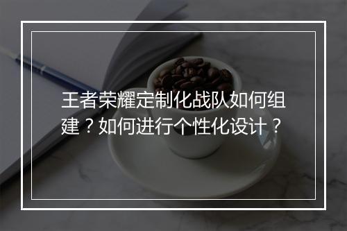 王者荣耀定制化战队如何组建？如何进行个性化设计？