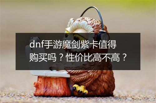 dnf手游魔剑紫卡值得购买吗？性价比高不高？