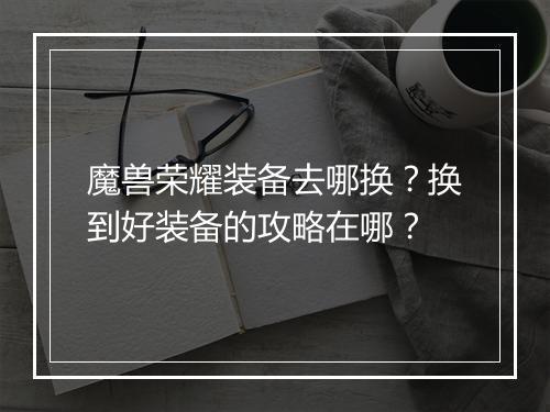 魔兽荣耀装备去哪换？换到好装备的攻略在哪？