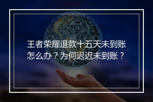 王者荣耀退款十五天未到账怎么办？为何迟迟未到账？