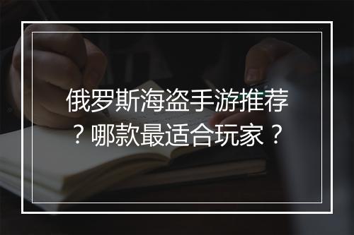 俄罗斯海盗手游推荐？哪款最适合玩家？