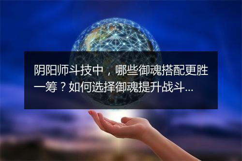 阴阳师斗技中，哪些御魂搭配更胜一筹？如何选择御魂提升战斗力？