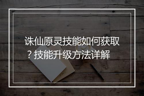 诛仙原灵技能如何获取？技能升级方法详解