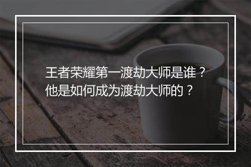 王者荣耀第一渡劫大师是谁？他是如何成为渡劫大师的？