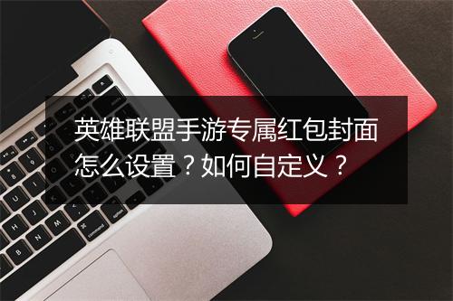 英雄联盟手游专属红包封面怎么设置？如何自定义？