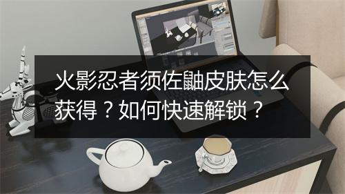 火影忍者须佐鼬皮肤怎么获得？如何快速解锁？