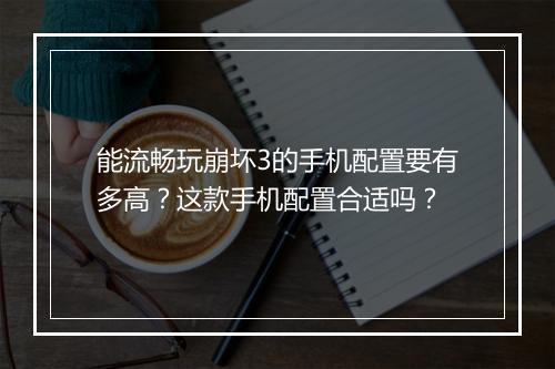 能流畅玩崩坏3的手机配置要有多高？这款手机配置合适吗？