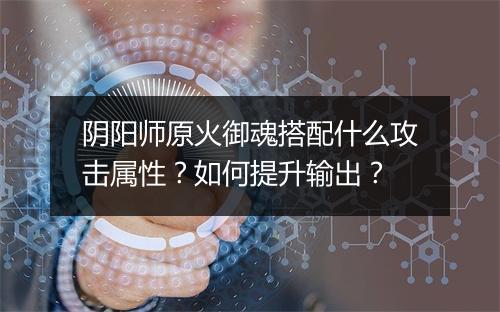阴阳师原火御魂搭配什么攻击属性？如何提升输出？