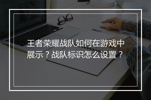 王者荣耀战队如何在游戏中展示？战队标识怎么设置？