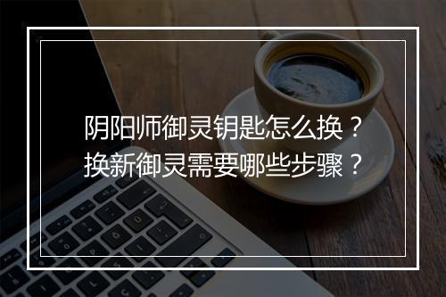 阴阳师御灵钥匙怎么换？换新御灵需要哪些步骤？
