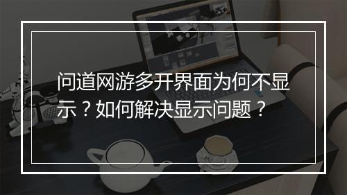 问道网游多开界面为何不显示？如何解决显示问题？