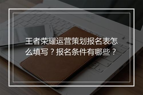 王者荣耀运营策划报名表怎么填写？报名条件有哪些？