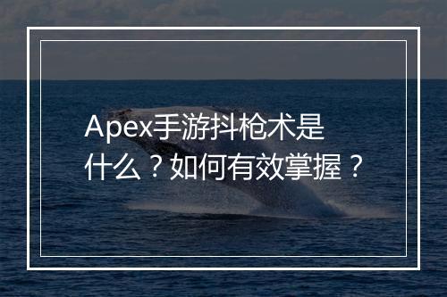 Apex手游抖枪术是什么？如何有效掌握？