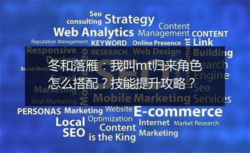 冬和落雁：我叫mt归来角色怎么搭配？技能提升攻略？