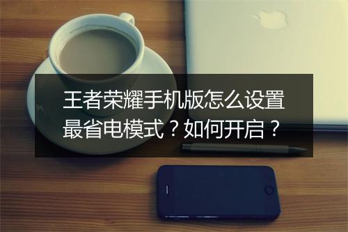 王者荣耀手机版怎么设置最省电模式？如何开启？