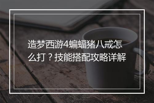 造梦西游4蝙蝠猪八戒怎么打？技能搭配攻略详解