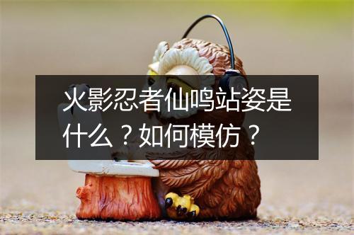 火影忍者仙鸣站姿是什么？如何模仿？