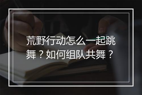 荒野行动怎么一起跳舞？如何组队共舞？